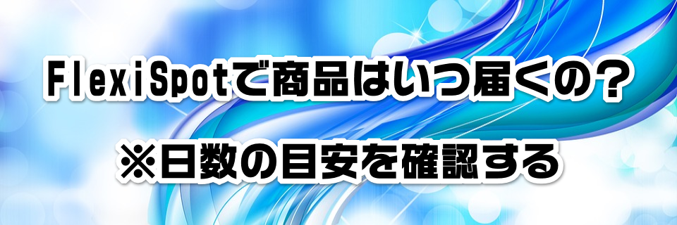 FlexiSpotで商品はいつ届くの?※日数の目安を確認する